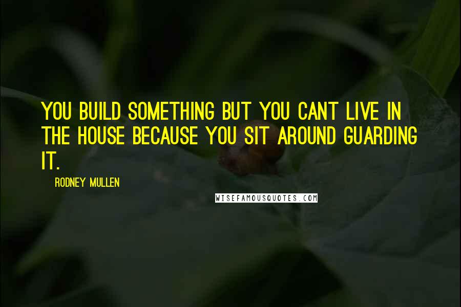 Rodney Mullen Quotes: You build something but you cant live in the house because you sit around guarding it.