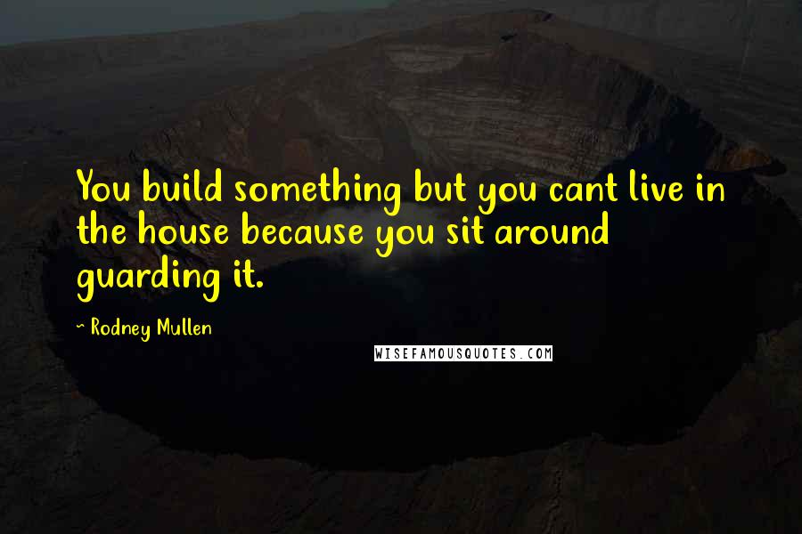 Rodney Mullen Quotes: You build something but you cant live in the house because you sit around guarding it.