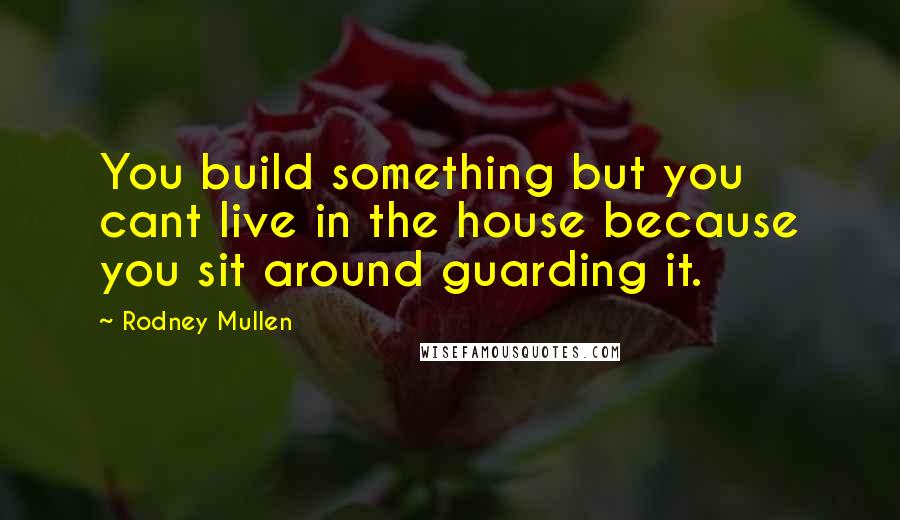 Rodney Mullen Quotes: You build something but you cant live in the house because you sit around guarding it.
