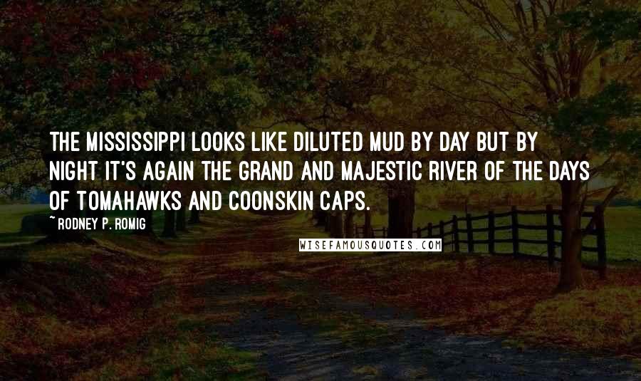 Rodney P. Romig Quotes: The Mississippi looks like diluted mud by day but by night it's again the grand and majestic river of the days of tomahawks and coonskin caps.