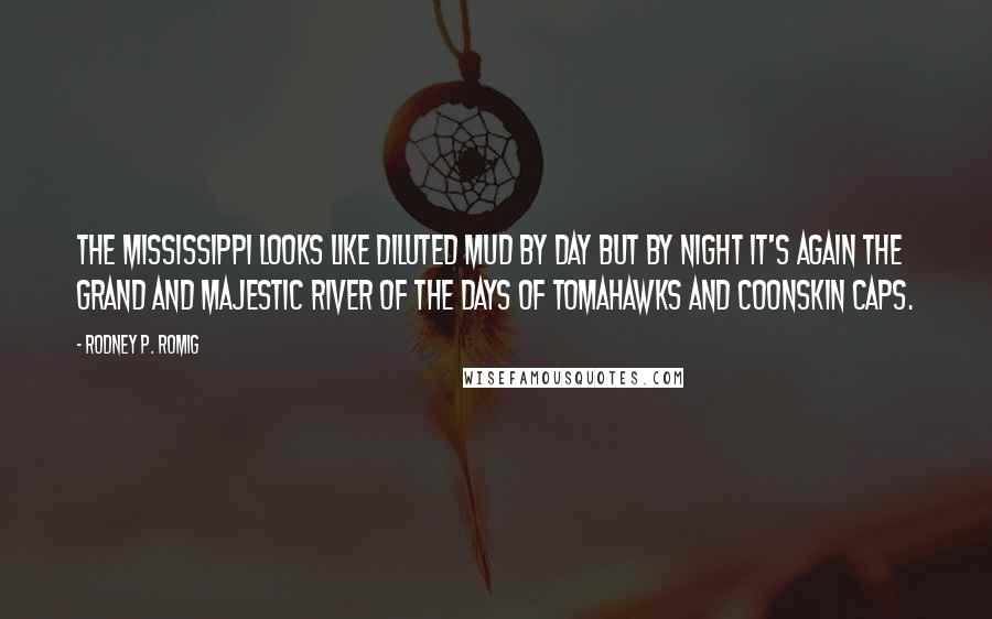 Rodney P. Romig Quotes: The Mississippi looks like diluted mud by day but by night it's again the grand and majestic river of the days of tomahawks and coonskin caps.