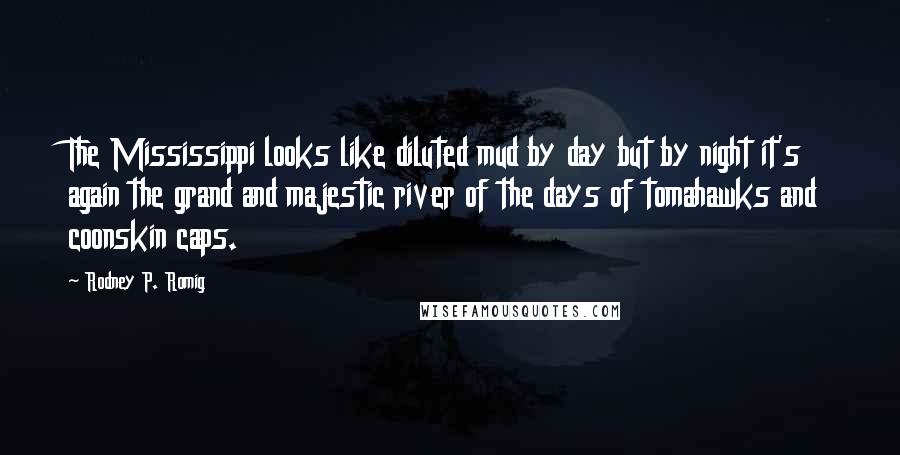 Rodney P. Romig Quotes: The Mississippi looks like diluted mud by day but by night it's again the grand and majestic river of the days of tomahawks and coonskin caps.