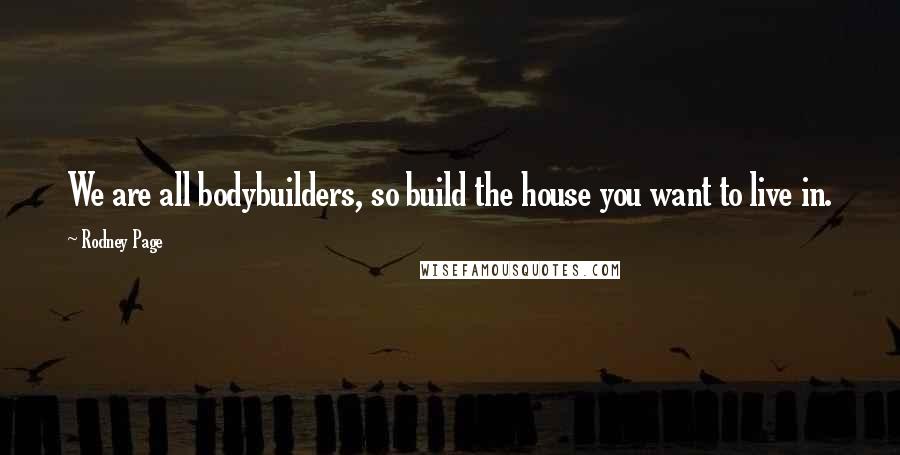 Rodney Page Quotes: We are all bodybuilders, so build the house you want to live in.