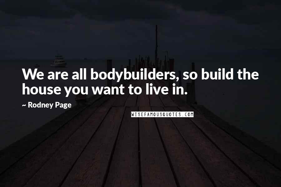 Rodney Page Quotes: We are all bodybuilders, so build the house you want to live in.