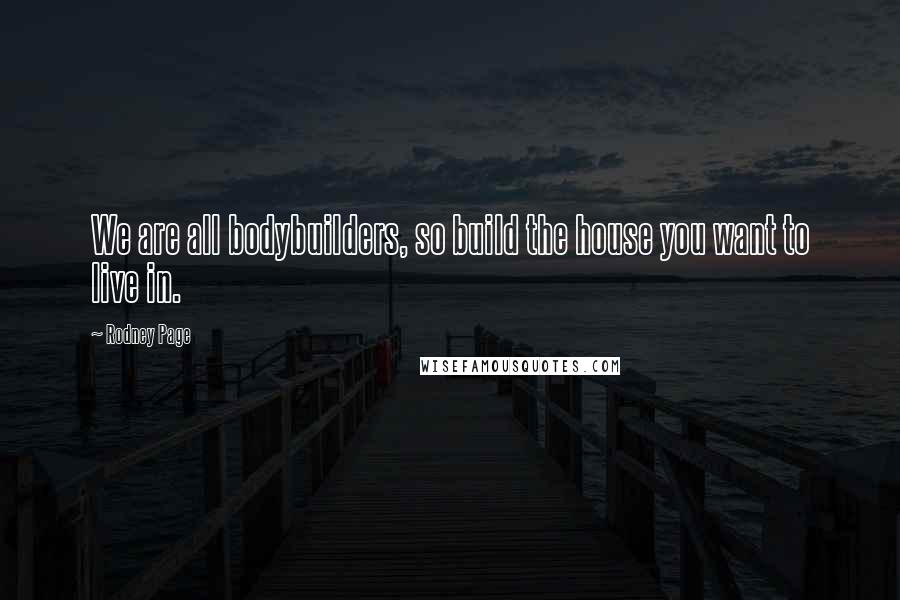 Rodney Page Quotes: We are all bodybuilders, so build the house you want to live in.