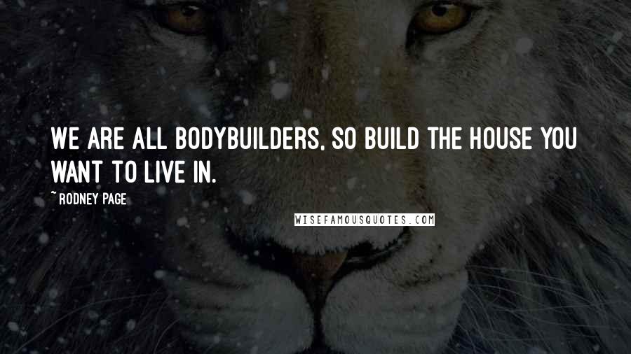 Rodney Page Quotes: We are all bodybuilders, so build the house you want to live in.