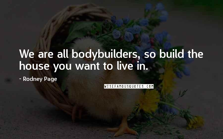 Rodney Page Quotes: We are all bodybuilders, so build the house you want to live in.