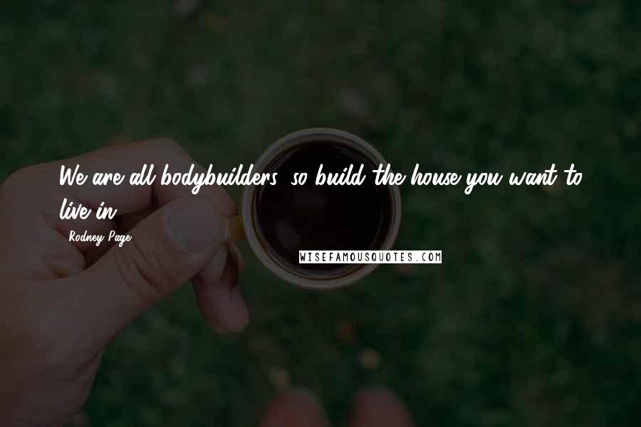 Rodney Page Quotes: We are all bodybuilders, so build the house you want to live in.