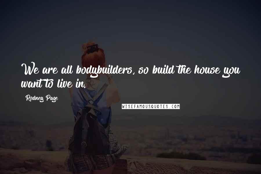 Rodney Page Quotes: We are all bodybuilders, so build the house you want to live in.