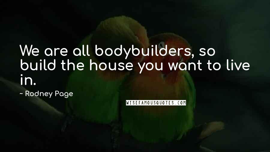 Rodney Page Quotes: We are all bodybuilders, so build the house you want to live in.