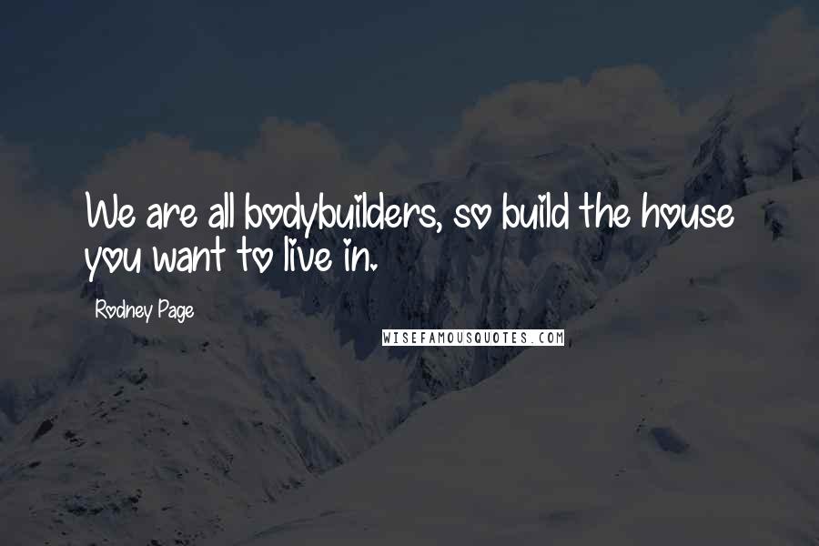 Rodney Page Quotes: We are all bodybuilders, so build the house you want to live in.