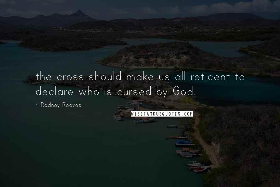 Rodney Reeves Quotes: the cross should make us all reticent to declare who is cursed by God.