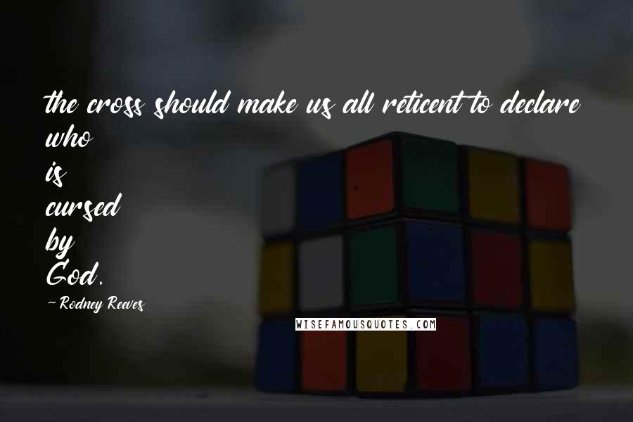 Rodney Reeves Quotes: the cross should make us all reticent to declare who is cursed by God.