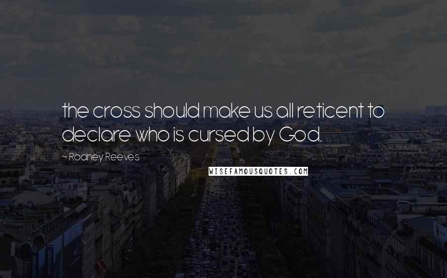 Rodney Reeves Quotes: the cross should make us all reticent to declare who is cursed by God.
