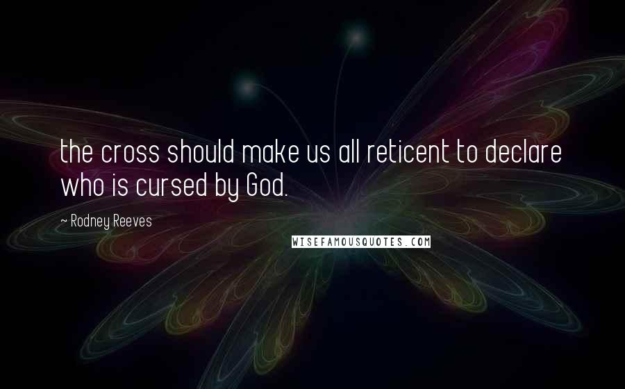 Rodney Reeves Quotes: the cross should make us all reticent to declare who is cursed by God.