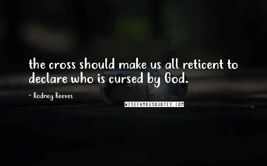 Rodney Reeves Quotes: the cross should make us all reticent to declare who is cursed by God.