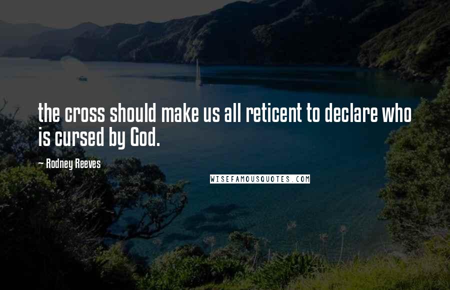 Rodney Reeves Quotes: the cross should make us all reticent to declare who is cursed by God.