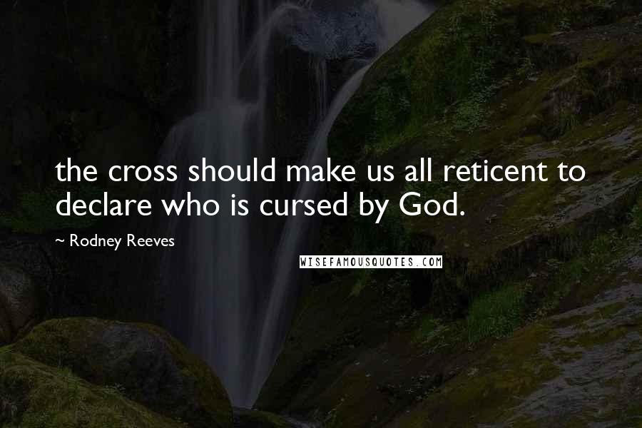 Rodney Reeves Quotes: the cross should make us all reticent to declare who is cursed by God.