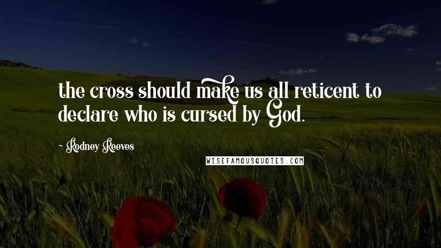 Rodney Reeves Quotes: the cross should make us all reticent to declare who is cursed by God.
