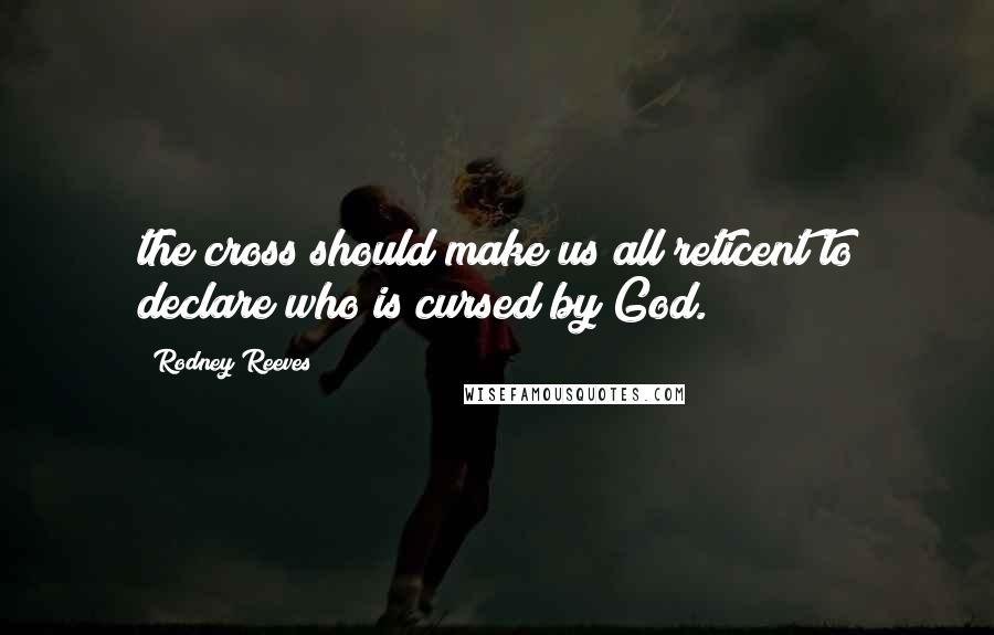 Rodney Reeves Quotes: the cross should make us all reticent to declare who is cursed by God.