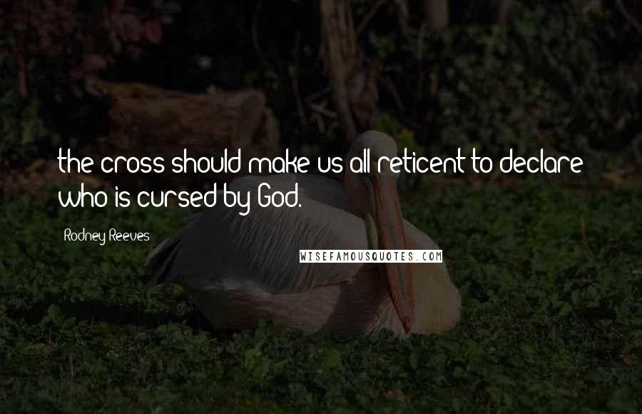 Rodney Reeves Quotes: the cross should make us all reticent to declare who is cursed by God.