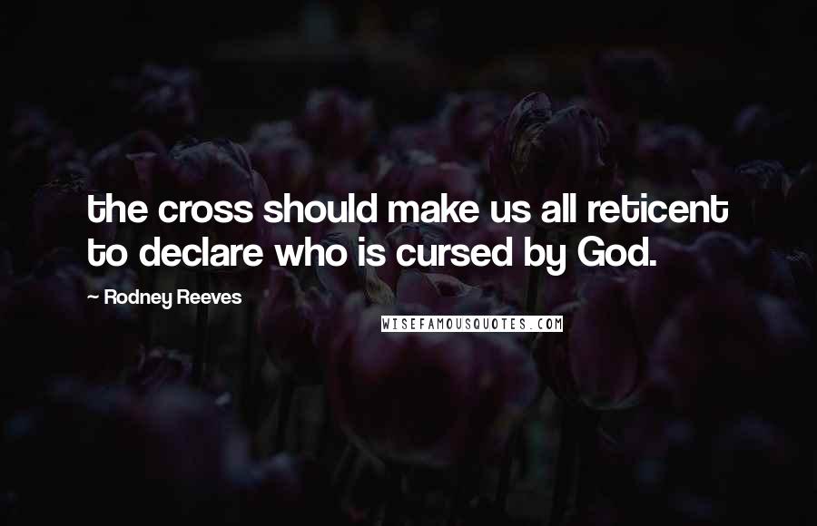 Rodney Reeves Quotes: the cross should make us all reticent to declare who is cursed by God.