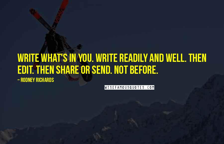 Rodney Richards Quotes: Write what's in you. Write readily and well. Then edit. Then share or send. Not before.