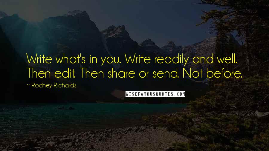 Rodney Richards Quotes: Write what's in you. Write readily and well. Then edit. Then share or send. Not before.