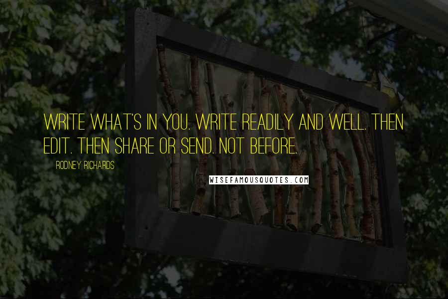 Rodney Richards Quotes: Write what's in you. Write readily and well. Then edit. Then share or send. Not before.