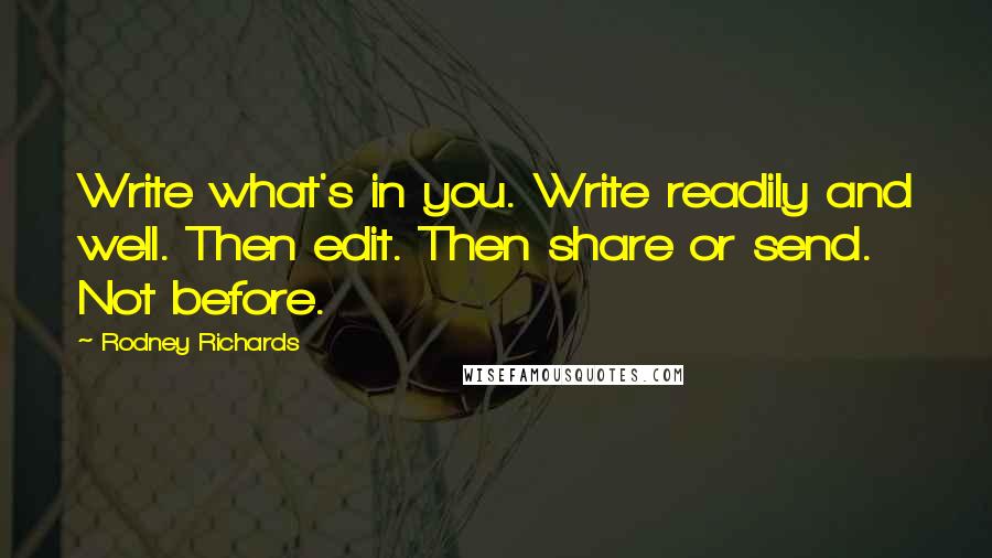 Rodney Richards Quotes: Write what's in you. Write readily and well. Then edit. Then share or send. Not before.