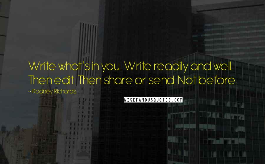 Rodney Richards Quotes: Write what's in you. Write readily and well. Then edit. Then share or send. Not before.