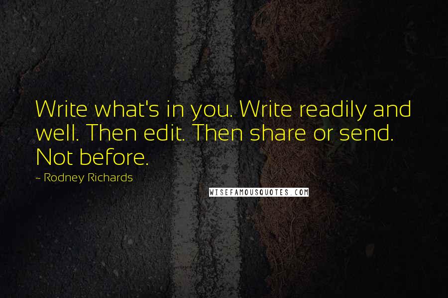 Rodney Richards Quotes: Write what's in you. Write readily and well. Then edit. Then share or send. Not before.