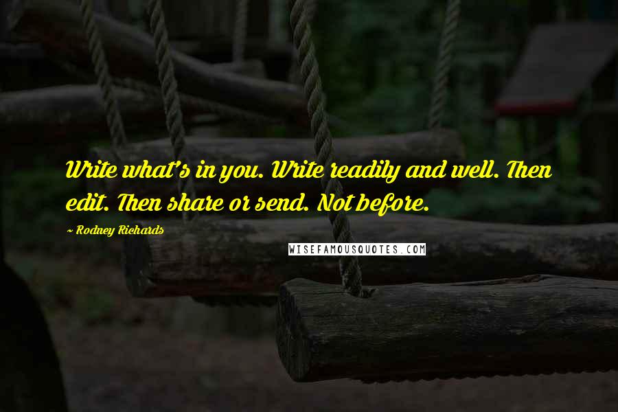 Rodney Richards Quotes: Write what's in you. Write readily and well. Then edit. Then share or send. Not before.