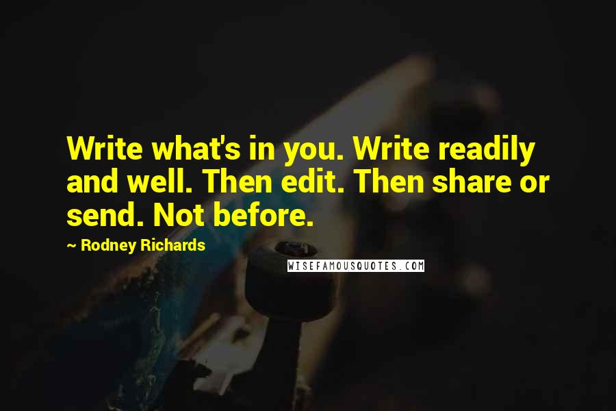 Rodney Richards Quotes: Write what's in you. Write readily and well. Then edit. Then share or send. Not before.