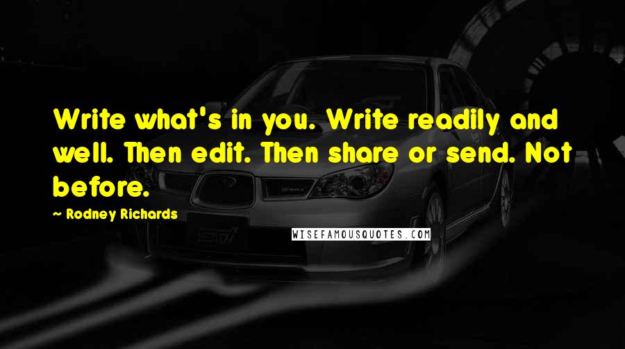 Rodney Richards Quotes: Write what's in you. Write readily and well. Then edit. Then share or send. Not before.