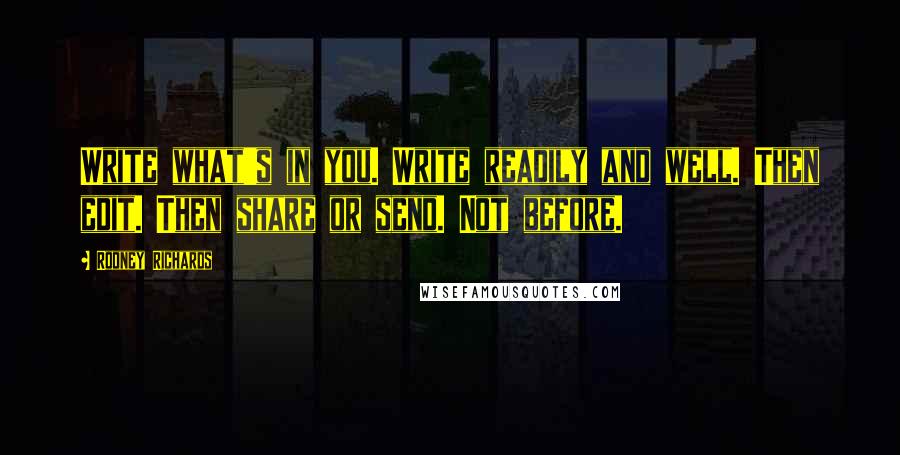 Rodney Richards Quotes: Write what's in you. Write readily and well. Then edit. Then share or send. Not before.