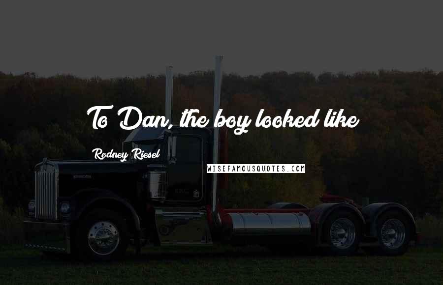 Rodney Riesel Quotes: To Dan, the boy looked like