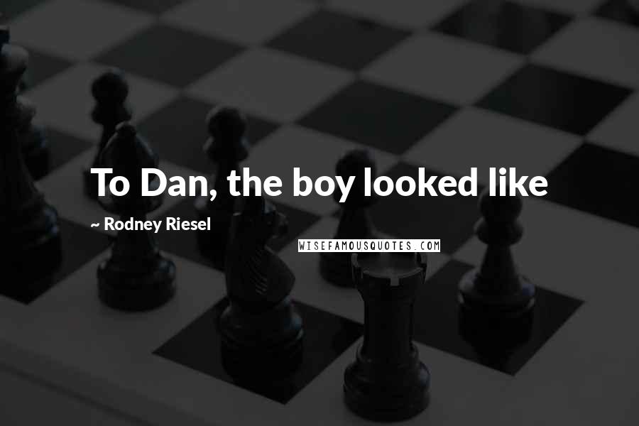 Rodney Riesel Quotes: To Dan, the boy looked like