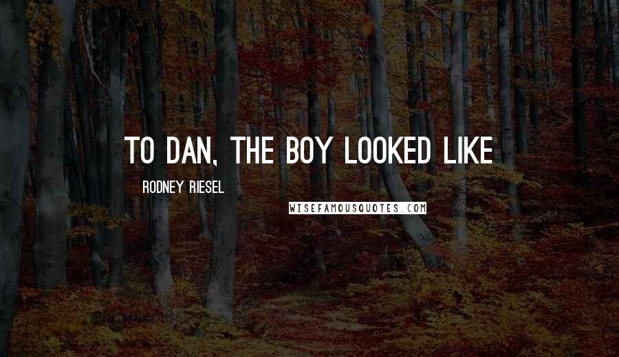 Rodney Riesel Quotes: To Dan, the boy looked like