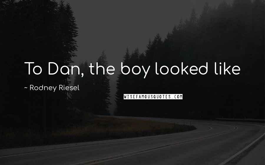 Rodney Riesel Quotes: To Dan, the boy looked like