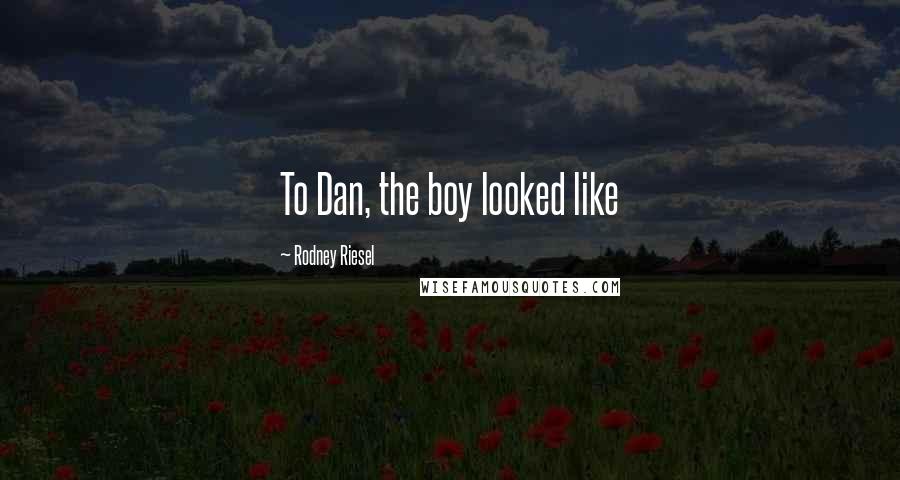 Rodney Riesel Quotes: To Dan, the boy looked like