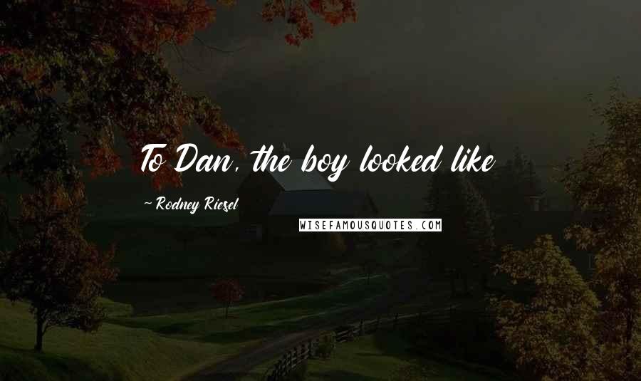 Rodney Riesel Quotes: To Dan, the boy looked like