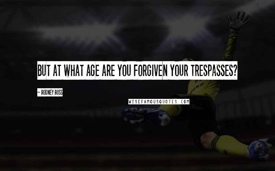 Rodney Ross Quotes: But at what age are you forgiven your trespasses?