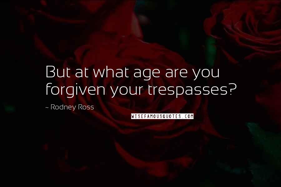 Rodney Ross Quotes: But at what age are you forgiven your trespasses?