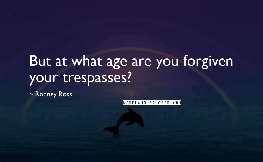 Rodney Ross Quotes: But at what age are you forgiven your trespasses?