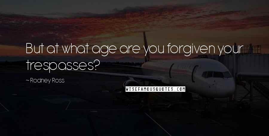 Rodney Ross Quotes: But at what age are you forgiven your trespasses?