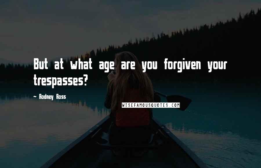 Rodney Ross Quotes: But at what age are you forgiven your trespasses?