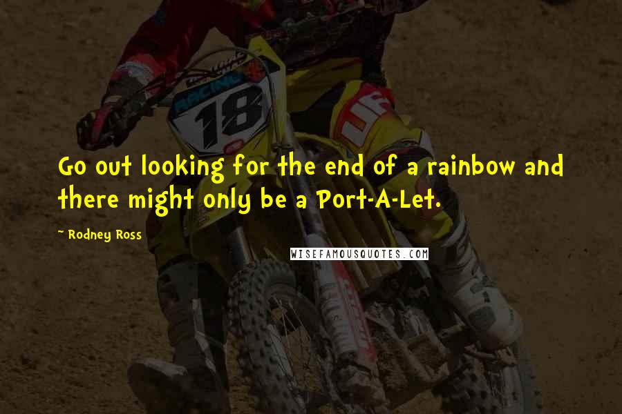 Rodney Ross Quotes: Go out looking for the end of a rainbow and there might only be a Port-A-Let.