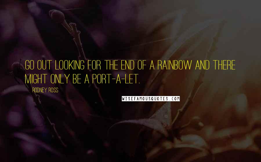 Rodney Ross Quotes: Go out looking for the end of a rainbow and there might only be a Port-A-Let.