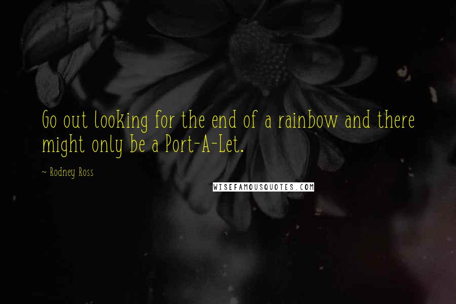 Rodney Ross Quotes: Go out looking for the end of a rainbow and there might only be a Port-A-Let.